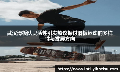 武汉滑板队灵活性引发热议探讨滑板运动的多样性与发展方向