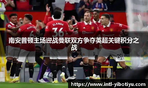 南安普顿主场迎战曼联双方争夺英超关键积分之战