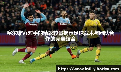 塞尔维Vs对手的精彩较量揭示足球战术与团队合作的完美结合
