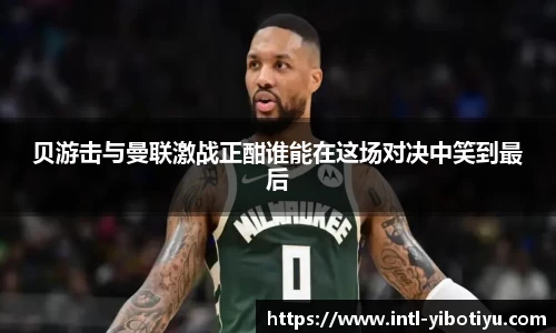 贝游击与曼联激战正酣谁能在这场对决中笑到最后