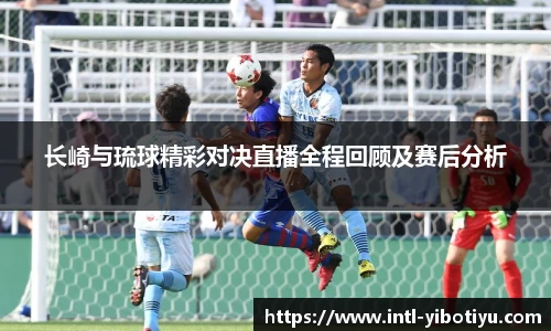 长崎与琉球精彩对决直播全程回顾及赛后分析