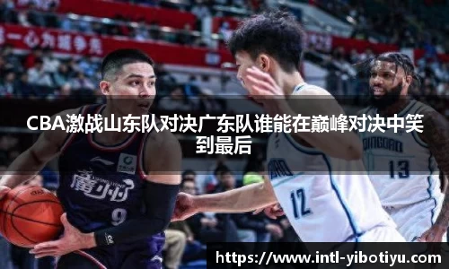 CBA激战山东队对决广东队谁能在巅峰对决中笑到最后